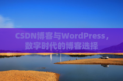 CSDN博客与WordPress,数字时代的博客选择 CSDN博客与WordPress,数字时代的博客选择